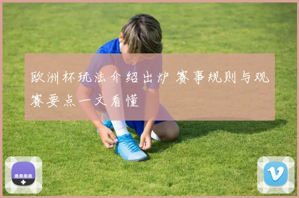 欧洲杯玩法介绍出炉 赛事规则与观赛要点一文看懂