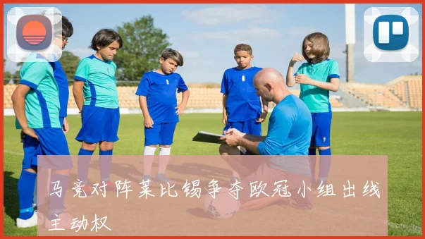 马竞对阵莱比锡争夺欧冠小组出线主动权