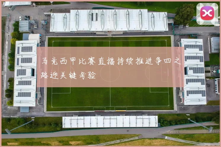 马竞西甲比赛直播持续推进争四之路迎关键考验