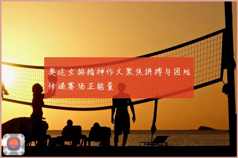 奥运女排精神作文聚焦拼搏与团结传递赛场正能量