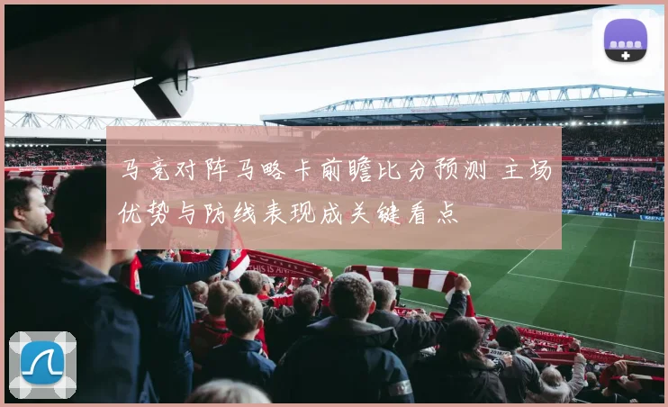 马竞对阵马略卡前瞻比分预测 主场优势与防线表现成关键看点