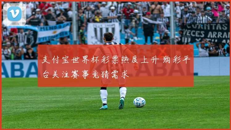 支付宝世界杯彩票热度上升 购彩平台关注赛事竞猜需求