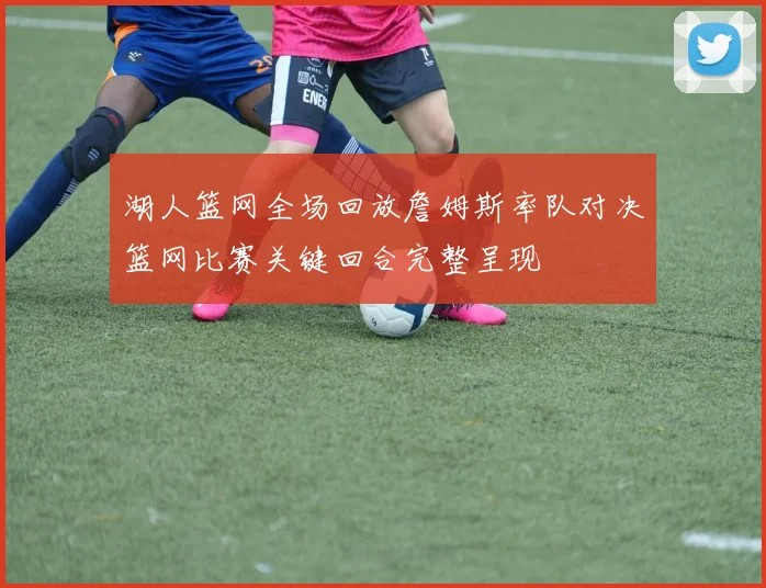 湖人篮网全场回放詹姆斯率队对决篮网比赛关键回合完整呈现