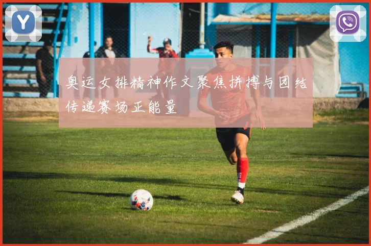 奥运女排精神作文聚焦拼搏与团结传递赛场正能量