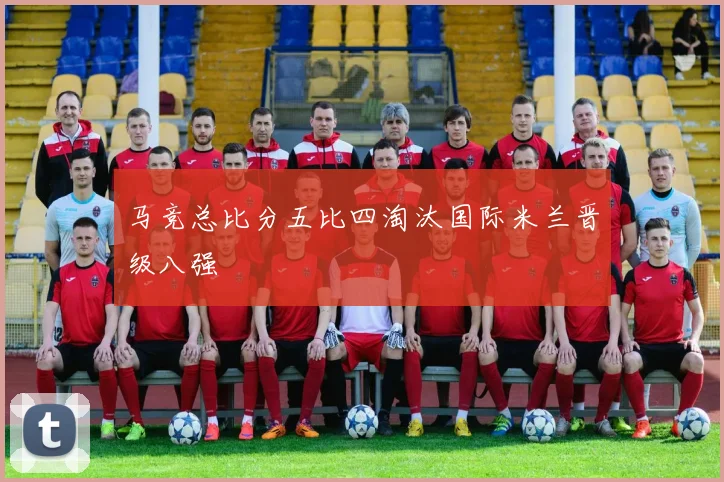 马竞总比分五比四淘汰国际米兰晋级八强