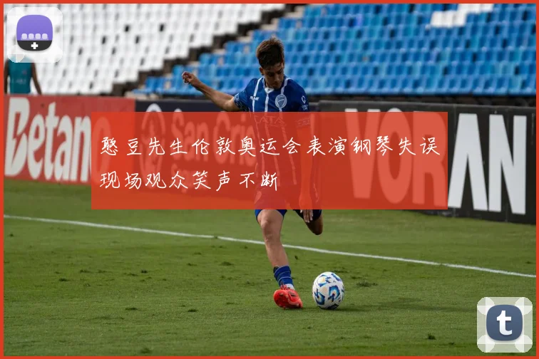 憨豆先生伦敦奥运会表演钢琴失误现场观众笑声不断