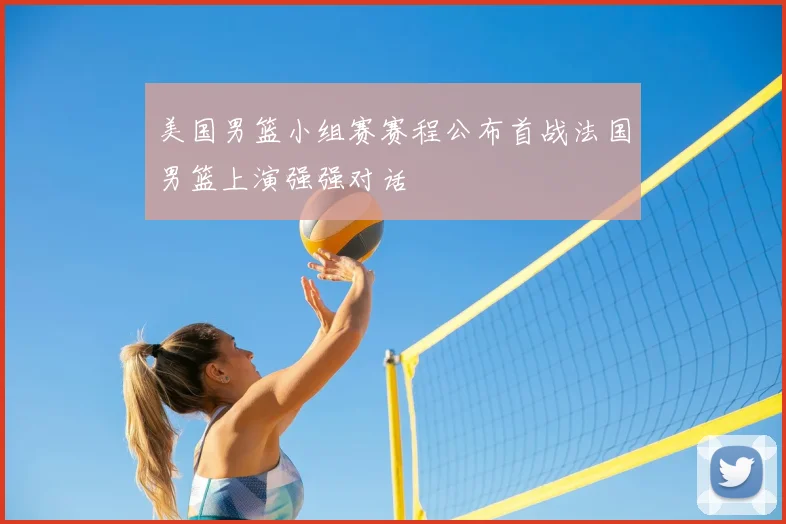 美国男篮小组赛赛程公布首战法国男篮上演强强对话