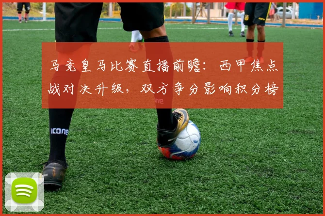 马竞皇马比赛直播前瞻：西甲焦点战对决升级，双方争分影响积分榜