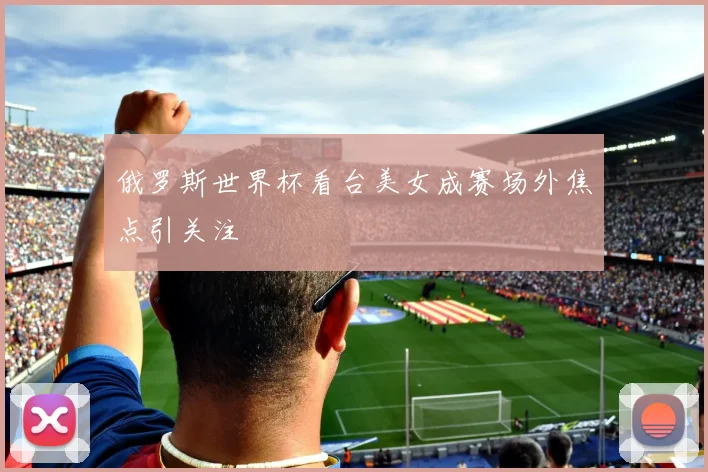 俄罗斯世界杯看台美女成赛场外焦点引关注