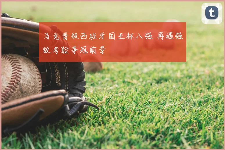 马竞晋级西班牙国王杯八强 再遇强敌考验争冠前景
