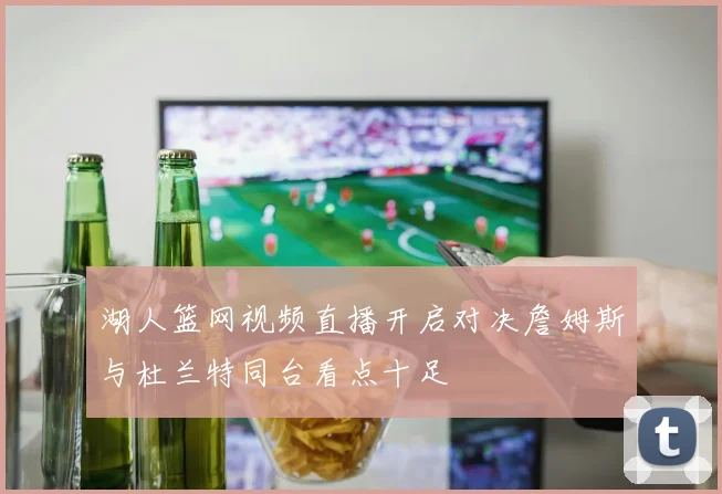 湖人篮网视频直播开启对决詹姆斯与杜兰特同台看点十足