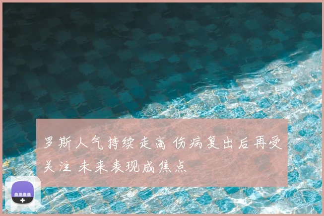 罗斯人气持续走高 伤病复出后再受关注 未来表现成焦点