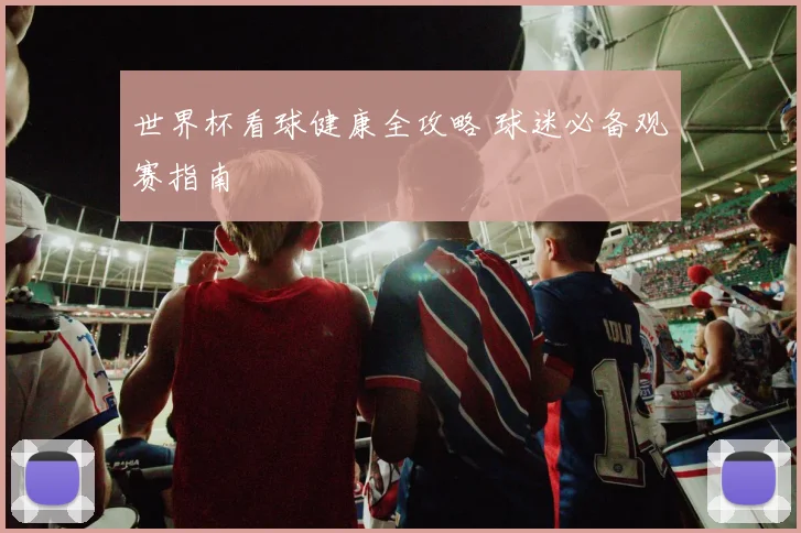 世界杯看球健康全攻略 球迷必备观赛指南