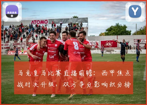 马竞皇马比赛直播前瞻：西甲焦点战对决升级，双方争分影响积分榜