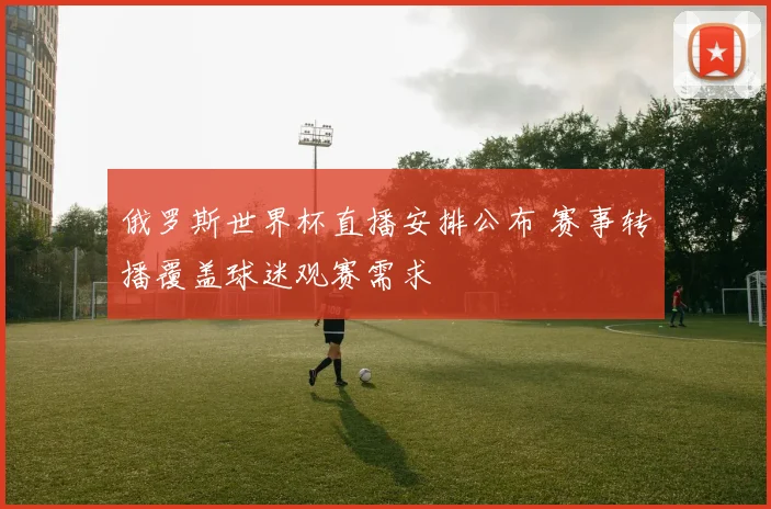 俄罗斯世界杯直播安排公布 赛事转播覆盖球迷观赛需求