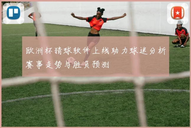 欧洲杯猜球软件上线助力球迷分析赛事走势与胜负预测