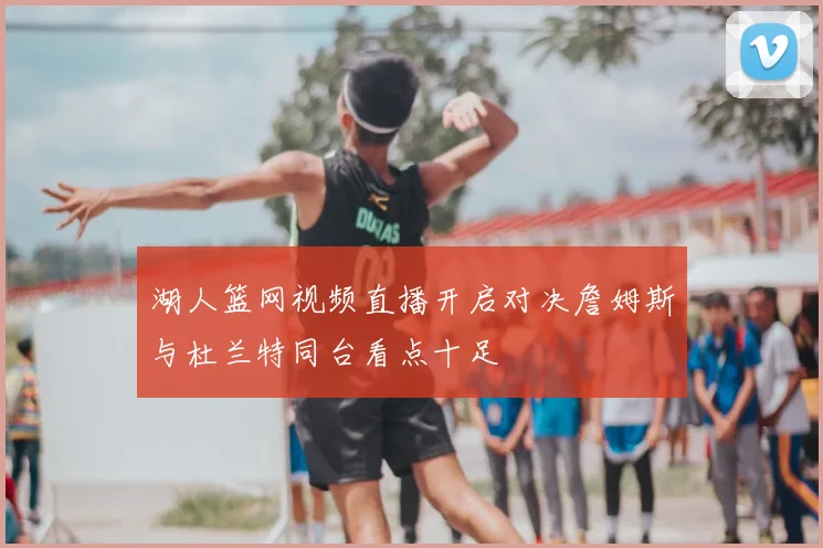 湖人篮网视频直播开启对决詹姆斯与杜兰特同台看点十足