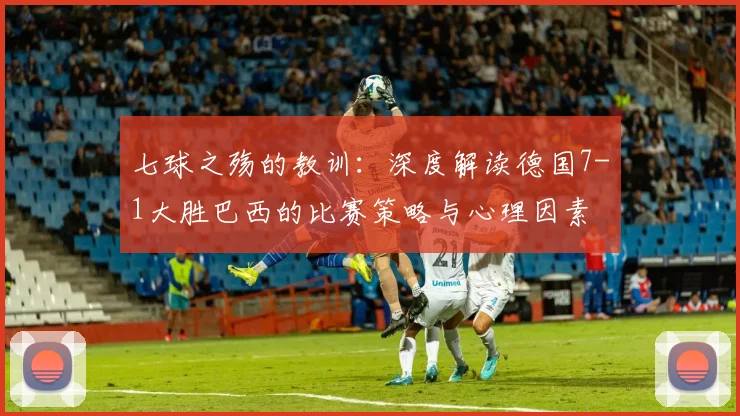 七球之殇的教训:深度解读德国7-1大胜巴西的比赛策略与心理因素