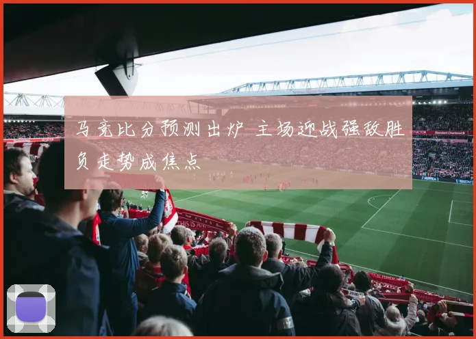 马竞比分预测出炉 主场迎战强敌胜负走势成焦点