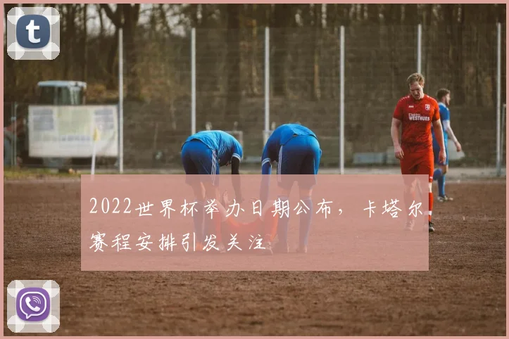 2022世界杯举办日期公布，卡塔尔赛程安排引发关注