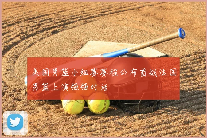 美国男篮小组赛赛程公布首战法国男篮上演强强对话