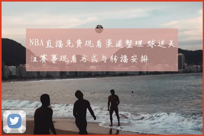 NBA直播免费观看渠道整理 球迷关注赛事观看方式与转播安排