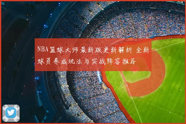 NBA篮球大师最新版更新解析 全新球员养成玩法与实战阵容推荐