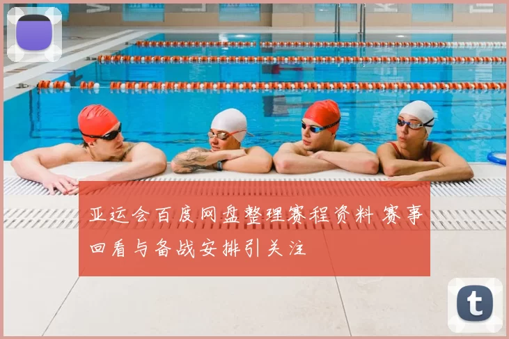 亚运会百度网盘整理赛程资料 赛事回看与备战安排引关注