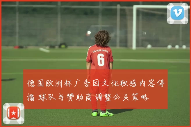 德国欧洲杯广告因文化敏感内容停播 球队与赞助商调整公关策略