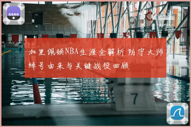 加里佩顿NBA生涯全解析 防守大师绰号由来与关键战役回顾