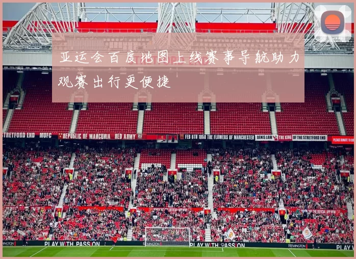 亚运会百度地图上线赛事导航助力观赛出行更便捷