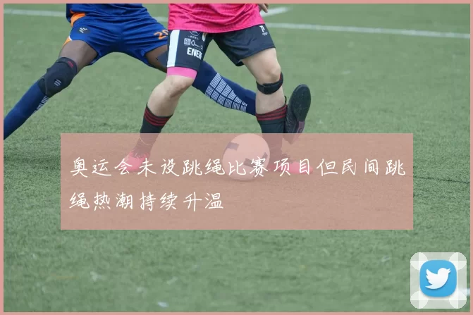 奥运会未设跳绳比赛项目但民间跳绳热潮持续升温