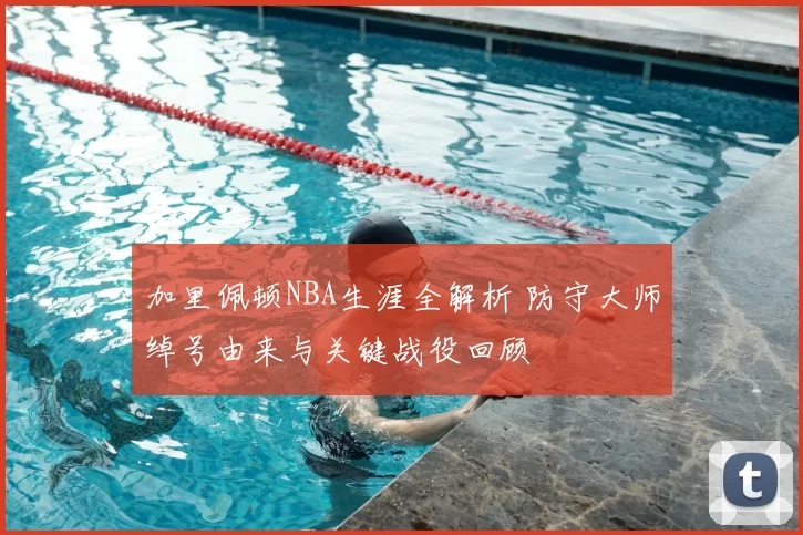 加里佩顿NBA生涯全解析 防守大师绰号由来与关键战役回顾