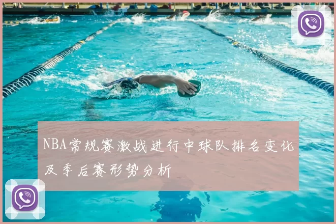 NBA常规赛激战进行中球队排名变化及季后赛形势分析