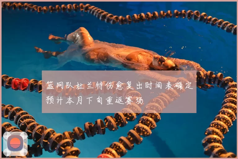 篮网队杜兰特伤愈复出时间表确定预计本月下旬重返赛场