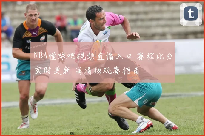NBA懂球吧视频直播入口 赛程比分实时更新 高清线观赛指南