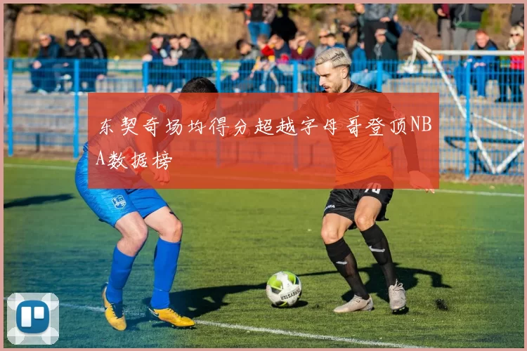 东契奇场均得分超越字母哥登顶NBA数据榜