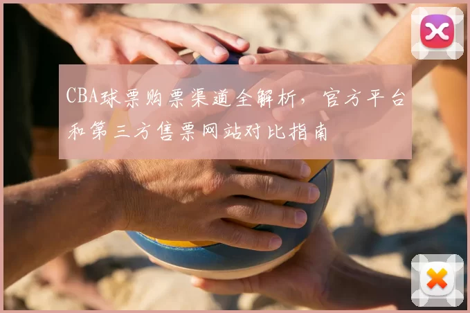 CBA球票购票渠道全解析，官方平台和第三方售票网站对比指南