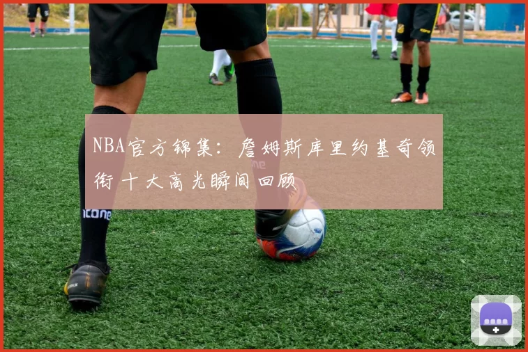 NBA官方锦集：詹姆斯库里约基奇领衔 十大高光瞬间回顾