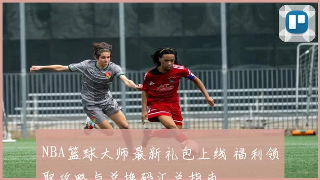 NBA篮球大师最新礼包上线 福利领取攻略与兑换码汇总指南