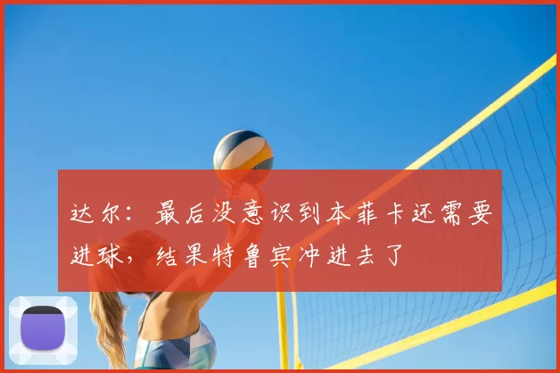 达尔:最后没意识到本菲卡还需要进球,结果特鲁宾冲进去了