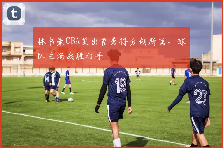 林书豪CBA复出首秀得分创新高，球队主场战胜对手