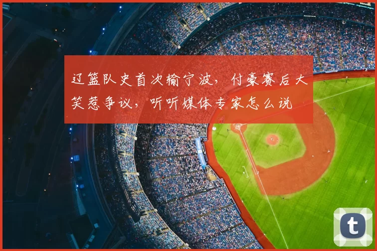 辽篮队史首次输宁波,付豪赛后大笑惹争议,听听媒体专家怎么说