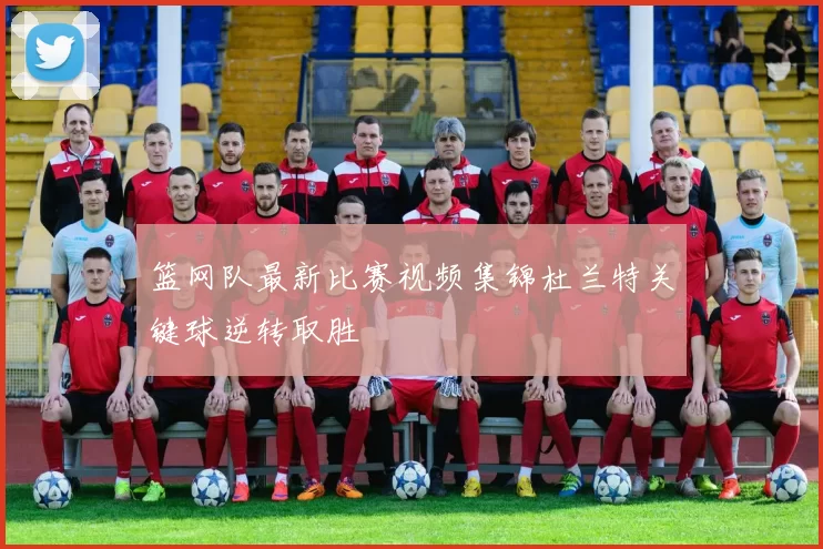 篮网队最新比赛视频集锦杜兰特关键球逆转取胜