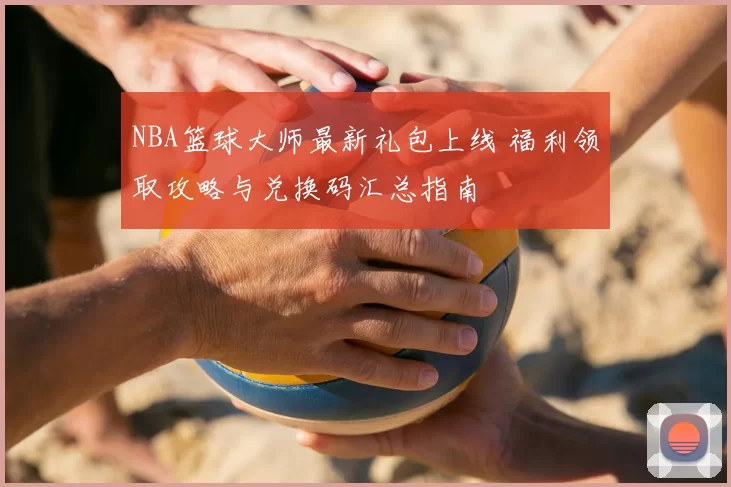 NBA篮球大师最新礼包上线 福利领取攻略与兑换码汇总指南