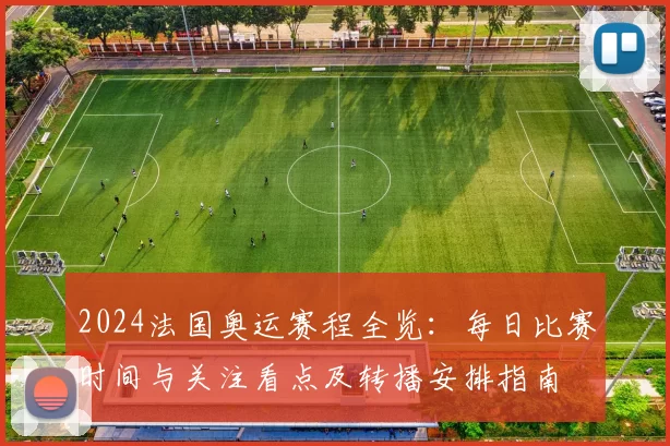 2024法国奥运赛程全览：每日比赛时间与关注看点及转播安排指南