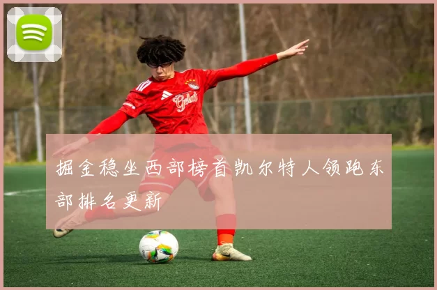 掘金稳坐西部榜首凯尔特人领跑东部排名更新