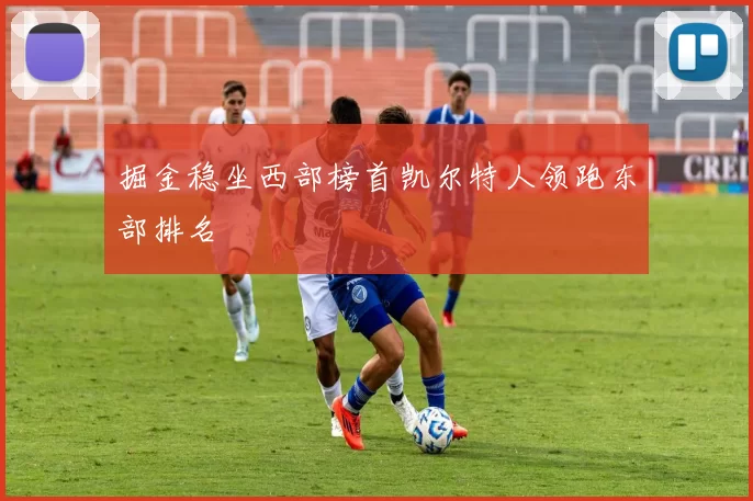 掘金稳坐西部榜首凯尔特人领跑东部排名