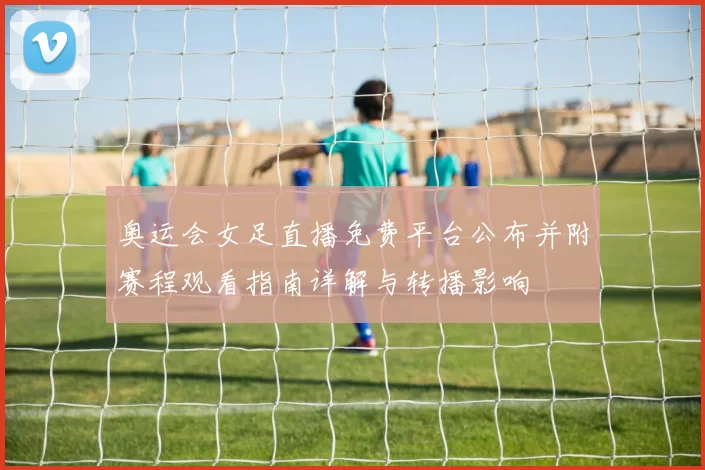 奥运会女足直播免费平台公布并附赛程观看指南详解与转播影响
