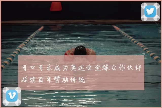 可口可乐成为奥运会全球合作伙伴延续百年赞助传统